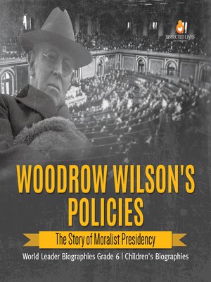 cover image of Woodrow Wilson's Policies --The Story of Moralist Presidency--World Leader Biographies Grade 6--Children's Biographies